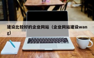 建设比较好的企业网站（企业网站建设wang）