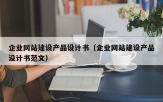 企业网站建设产品设计书（企业网站建设产品设计书范文）