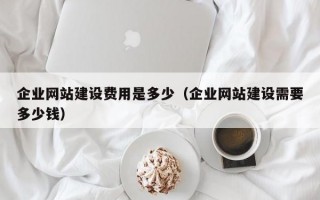 企业网站建设费用是多少（企业网站建设需要多少钱）