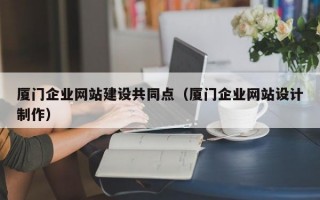 厦门企业网站建设共同点（厦门企业网站设计制作）