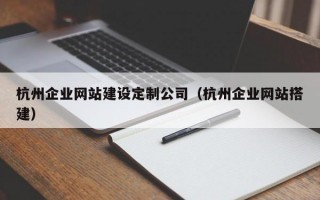 杭州企业网站建设定制公司（杭州企业网站搭建）