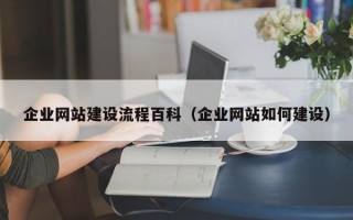 企业网站建设流程百科（企业网站如何建设）