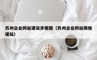 苏州企业网站建设步骤图（苏州企业网站模板建站）