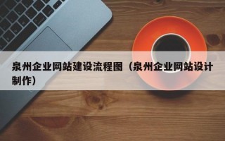 泉州企业网站建设流程图（泉州企业网站设计制作）