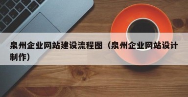 泉州企业网站建设流程图（泉州企业网站设计制作）