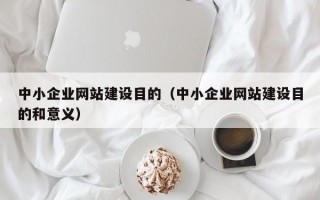 中小企业网站建设目的（中小企业网站建设目的和意义）