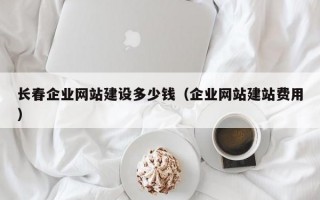 长春企业网站建设多少钱（企业网站建站费用）