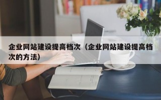 企业网站建设提高档次（企业网站建设提高档次的方法）