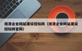 湘潭企业网站建设招标网（湘潭企业网站建设招标网官网）