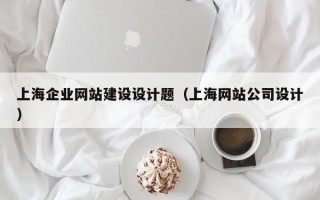 上海企业网站建设设计题（上海网站公司设计）