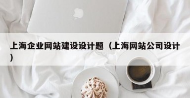 上海企业网站建设设计题（上海网站公司设计）