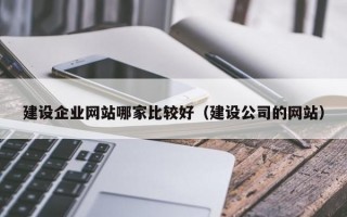 建设企业网站哪家比较好（建设公司的网站）