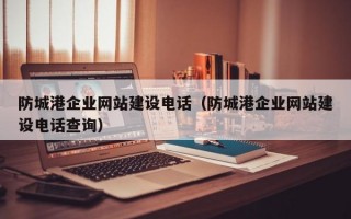 防城港企业网站建设电话（防城港企业网站建设电话查询）