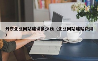 丹东企业网站建设多少钱（企业网站建站费用）