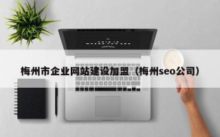 梅州市企业网站建设加盟（梅州seo公司）