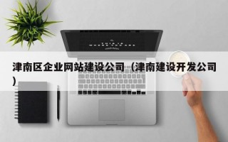 津南区企业网站建设公司（津南建设开发公司）