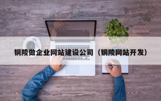 铜陵做企业网站建设公司（铜陵网站开发）