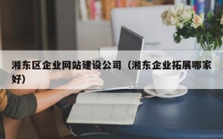 湘东区企业网站建设公司（湘东企业拓展哪家好）