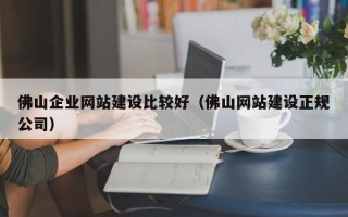 佛山企业网站建设比较好（佛山网站建设正规公司）