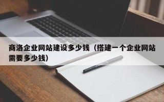 商洛企业网站建设多少钱（搭建一个企业网站需要多少钱）